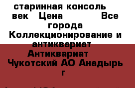 старинная консоль 19 век › Цена ­ 7 500 - Все города Коллекционирование и антиквариат » Антиквариат   . Чукотский АО,Анадырь г.